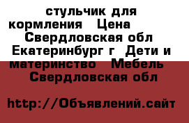 стульчик для кормления › Цена ­ 1 300 - Свердловская обл., Екатеринбург г. Дети и материнство » Мебель   . Свердловская обл.